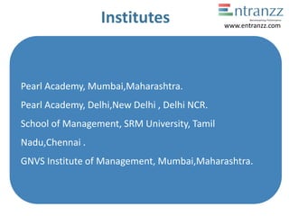 Institutes
Pearl Academy, Mumbai,Maharashtra.
Pearl Academy, Delhi,New Delhi , Delhi NCR.
School of Management, SRM University, Tamil
Nadu,Chennai .
GNVS Institute of Management, Mumbai,Maharashtra.
www.entranzz.com
 