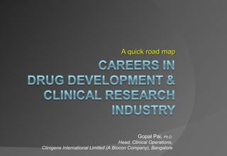 A quick road map Gopal Pai,  Ph.D. Head, Clinical Operations, Clinigene International Limited (A Biocon Company), Bangalore 