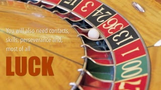 You will also need contacts,
skills, perseverance and,
most of all
LUCK
 