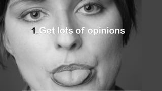 1. Get lots of opinions
 