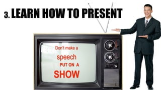 Don’t make a
speech	
PUT ON A
SHOW
3. LEARN HOW TO PRESENT
 