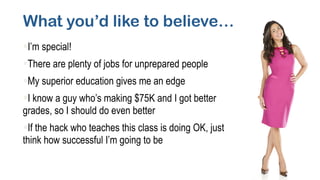 What you’d like to believe…
§I’m special!	
§There are plenty of jobs for unprepared people	
§My superior education gives me an edge	
§I know a guy who’s making $75K and I got better
grades, so I should do even better	
§If the hack who teaches this class is doing OK, just
think how successful I’m going to be
 