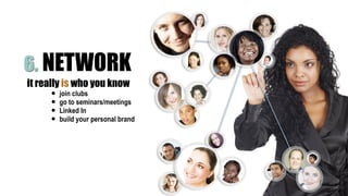 21
6. NETWORK
it really is who you know
• join clubs
• go to seminars/meetings
• Linked In
• build your personal brand
 