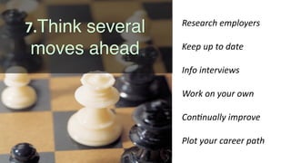 7.Think several
moves ahead
Research	employers	
Keep	up	to	date	
Info	interviews	
Work	on	your	own	
Con;nually	improve	
Plot	your	career	path
 