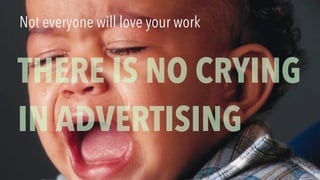 Not everyone will love your work
THERE IS NO CRYING
IN ADVERTISING
 