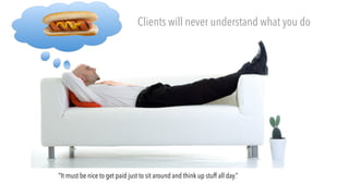 “It must be nice to get paid just to sit around and think up stuff all day.”
Clients will never understand what you do
 