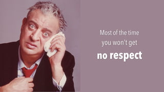 Most of the time
you won’t get
no respect
 