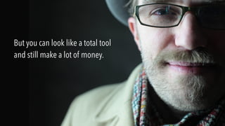 But you can look like a total tool
and still make a lot of money.
 