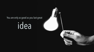You are only as good as you last great
idea
 