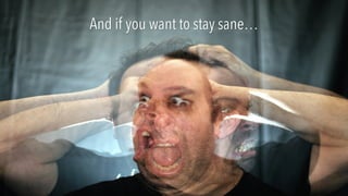 And if you want to stay sane…
 