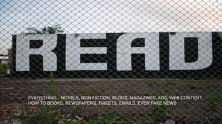 EVERYTHING…NOVELS, NON FICTION, BLOGS, MAGAZINES, ADS, WEB CONTENT,
HOW TO BOOKS, NEWSPAPERS, TWEETS. EMAILS, EVEN FAKE NEWS
 