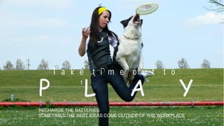 Play
P L A Y
T a k e t i m e o u t t o
RECHARGE THE BATTERIES.
SOMETIMES THE BEST IDEAS COME OUTSIDE OF THE WORKPLACE
 