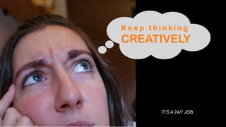 Ke e p t h i n k i n g
CREATIVELY
IT’S A 24/7 JOB
 