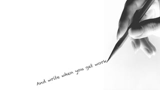 And write when you get work
 