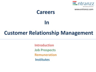 Careers
In
Customer Relationship Management
Introduction
Job Prospects
Remuneration
Institutes
www.entranzz.com
 