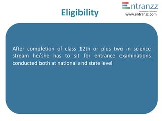 Eligibility
After completion of class 12th or plus two in science
stream he/she has to sit for entrance examinations
conducted both at national and state level
www.entranzz.com
 