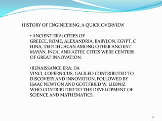 6HISTORY OF ENGINEERING: A QUICK OVERVIEW ANCIENT ERA: CITIES OF GREECE, ROME, ALEXANDRIA, BABYLON, EGYPT, CHINA, TEOTIHUACAN AMONG OTHER ANCIENT MAYAN, INCA, AND AZTEC CITIES WERE CENTERS OF GREAT INNOVATION.