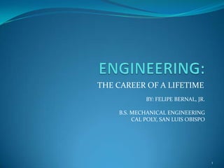 ENGINEERING:   THE CAREER OF A LIFETIME 1 BY: FELIPE BERNAL, JR. B.S. MECHANICAL ENGINEERING CAL POLY, SAN LUIS OBISPO 