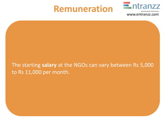 The starting salary at the NGOs can vary between Rs 5,000
to Rs 11,000 per month.
Remuneration www.entranzz.com
 