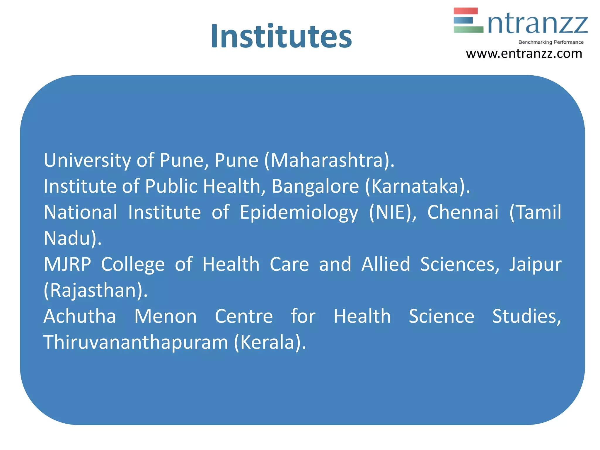 Institutes
University of Pune, Pune (Maharashtra).
Institute of Public Health, Bangalore (Karnataka).
National Institute of Epidemiology (NIE), Chennai (Tamil
Nadu).
MJRP College of Health Care and Allied Sciences, Jaipur
(Rajasthan).
Achutha Menon Centre for Health Science Studies,
Thiruvananthapuram (Kerala).
www.entranzz.com
