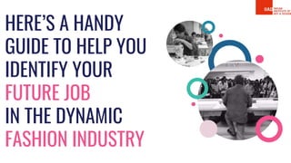 HERE’S A HANDY
GUIDE TO HELP YOU
IDENTIFY YOUR
FUTURE JOB
IN THE DYNAMIC
FASHION INDUSTRY
 