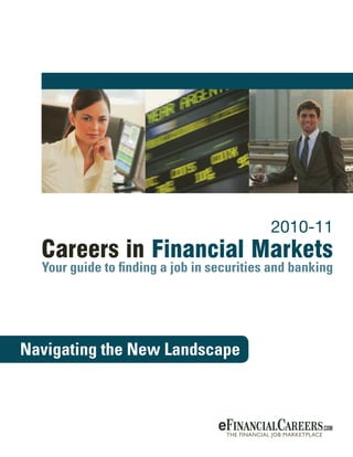 Careers in Financial Markets 2010-2011




                                                                                    2010-11

                                           Your guide to finding a job in securities and banking




                                         Navigating the New Landscape
www.efinancialcareers.com




                                                                                              8/19/10 3:24 PM
 