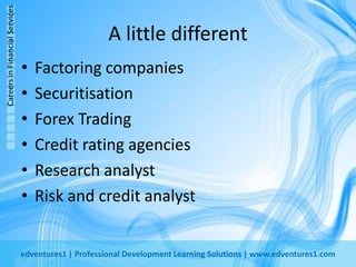 A little differentFactoring companiesSecuritisationForex TradingCredit rating agenciesResearch analystRisk and credit analyst