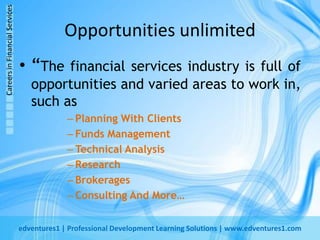 Opportunities unlimited“The financial services industry is full of opportunities and varied areas to work in, such as Planning With ClientsFunds ManagementTechnical AnalysisResearchBrokeragesConsulting And More…