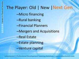 The Player: Old | New |Next GenMicro financingRural bankingFinancial PlannersMergers and AcquisitionsReal EstateEstate planningVenture capital