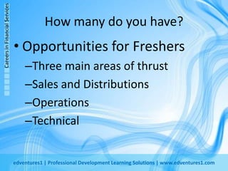How many do you have?Opportunities for FreshersThree main areas of thrustSales and DistributionsOperationsTechnical