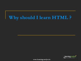 Why should I learn HTML ? 
www.learningcatalyst.in 
 