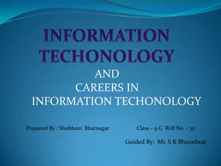 AND
CAREERS IN
INFORMATION TECHONOLOGY
Prepared By : Shubham Bhatnagar

Class – 9 G Roll No. - 35

Guided By: Mr. S K Bharadwaj

 