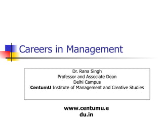 Careers in Management Dr. Rana Singh Professor and Associate Dean Delhi Campus CentumU  Institute of Management and Creative Studies 