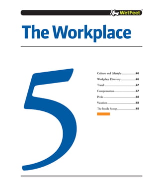 Culture and Lifestyle....................46
Workplace Diversity.....................46
Travel...........................................47
Compensation..............................47
Perks............................................48
Vacation.......................................48
The Inside Scoop..........................48
TheWorkplace
5
 