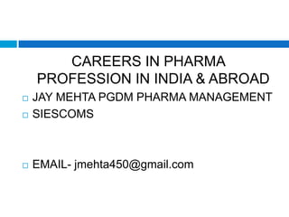 CAREERS IN PHARMA
PROFESSION IN INDIA & ABROAD
 JAY MEHTA PGDM PHARMA MANAGEMENT
 SIESCOMS
 EMAIL- jmehta450@gmail.com
 