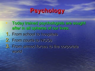 Psychology
• Today trained psychologists are sought
1.
2.
3.

after in all spheres of our lives:
From school to hospitals
From courts to NGOs
From armed forces to the corporate
world

 