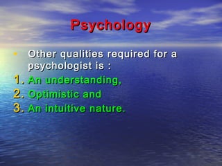 Psychology
• Other qualities required for a
1.
2.
3.

psychologist is :
An understanding,
Optimistic and
An intuitive nature.

 