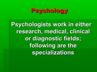 Psychology
Psychologists work in either
research, medical, clinical
or diagnostic fields;
following are the
specializations

 