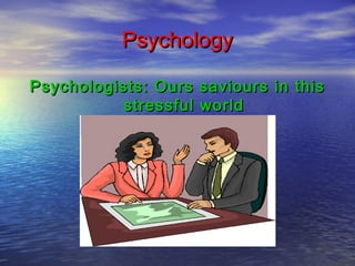 Psychology
Psychologists: Ours saviours in this
stressful world

 