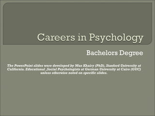 Bachelors Degree The PowerPoint slides were developed by Mus Khairy (PhD), Stanford University at California. Educational ,Social Psychologists at German University at Cairo (GUC) unless otherwise noted on specific slides. 