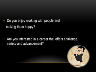 • Do you enjoy working with people and
making them happy?
• Are you interested in a career that offers challenge,
variety and advancement?
 