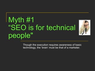 Myth #1 “SEO is for technical people"   Though the execution requires awareness of basic technology, the ‘brain’ must be that of a marketer. 