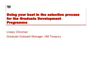 Doing your best in the selection process
for the Graduate Development
Programme
Linsey Chrisman
Graduate Outreach Manager, HM Treasury
 