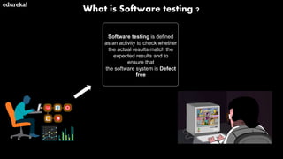 What is Software testing ?
Software testing is defined
as an activity to check whether
the actual results match the
expected results and to
ensure that
the software system is Defect
free
 