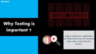 Why Testing is
important ?
Bugs in software or application
can likely lead to loss of monetary
value, jobs or even loss of a
human.
 