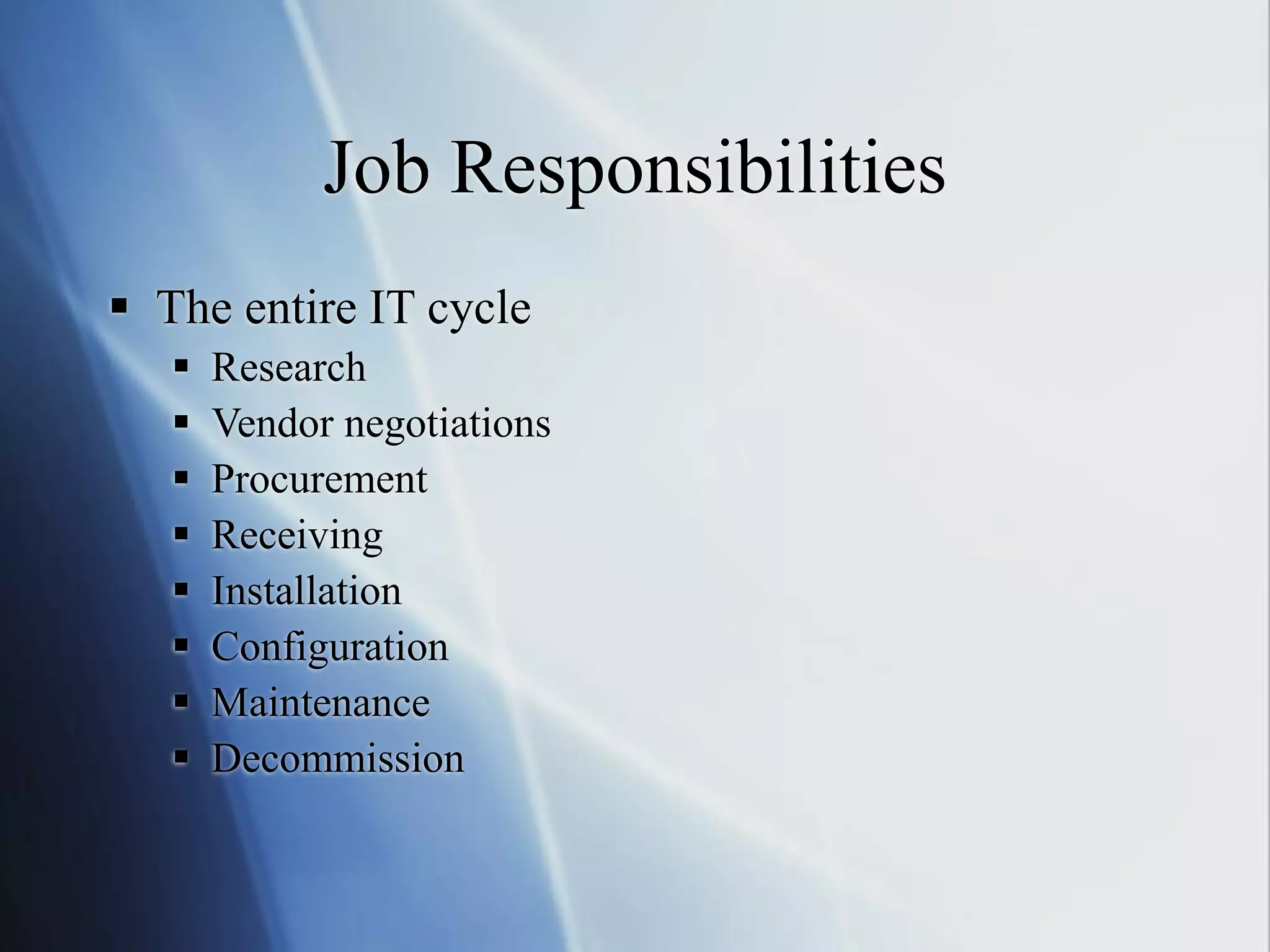 Job Responsibilities
 The entire IT cycle
 Research
 Vendor negotiations
 Procurement
 Receiving
 Installation
 Configuration
 Maintenance
 Decommission
 