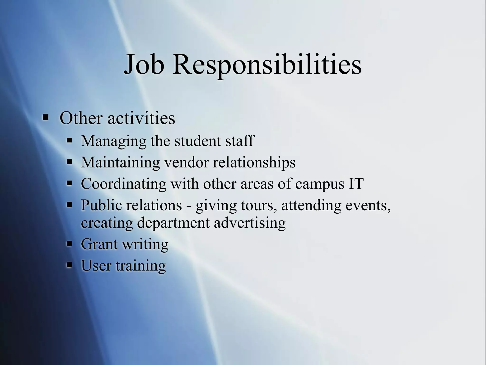 Job Responsibilities
 Other activities
 Managing the student staff
 Maintaining vendor relationships
 Coordinating with other areas of campus IT
 Public relations - giving tours, attending events,
creating department advertising
 Grant writing
 User training
 