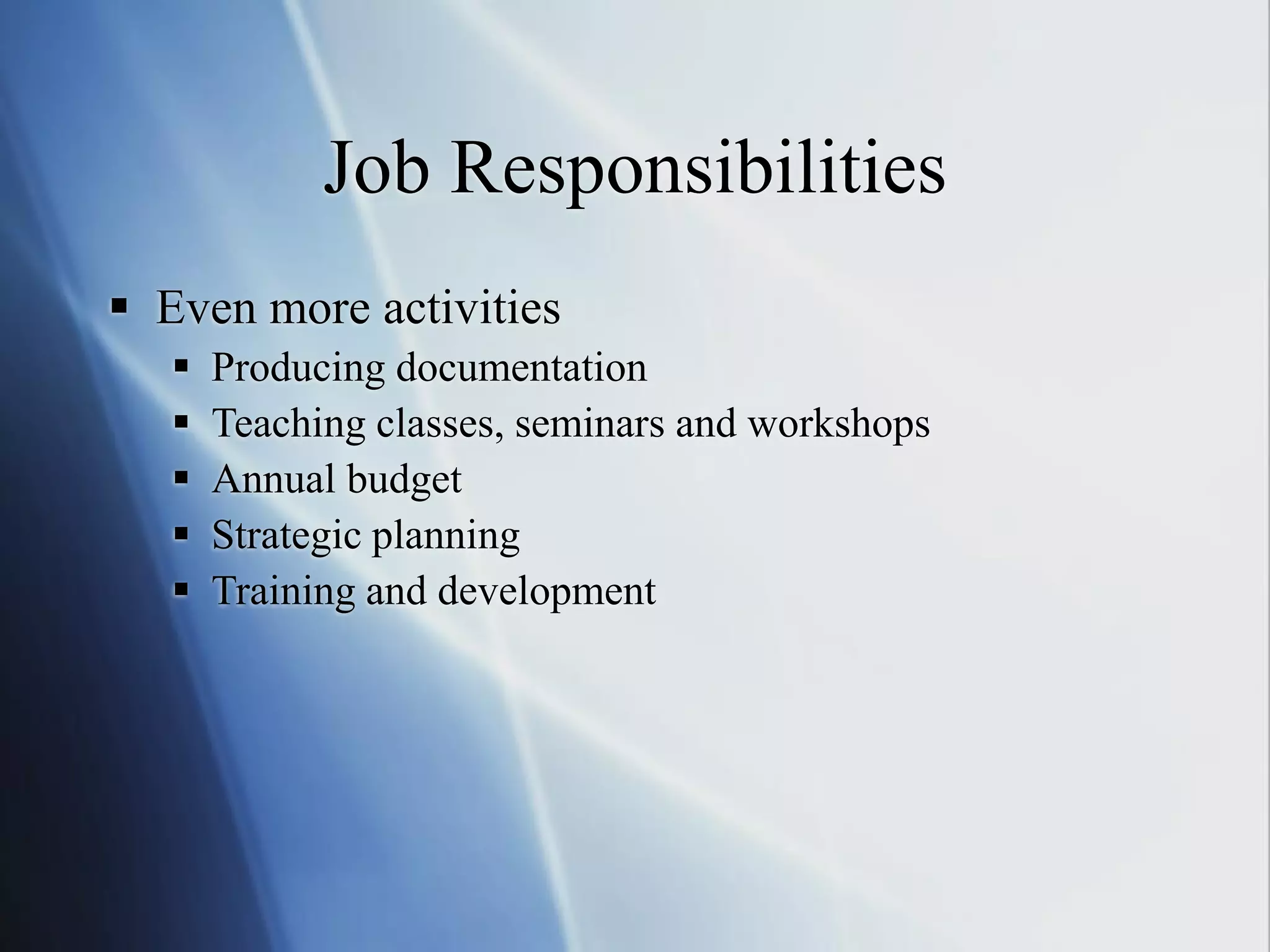Job Responsibilities
 Even more activities
 Producing documentation
 Teaching classes, seminars and workshops
 Annual budget
 Strategic planning
 Training and development
 
