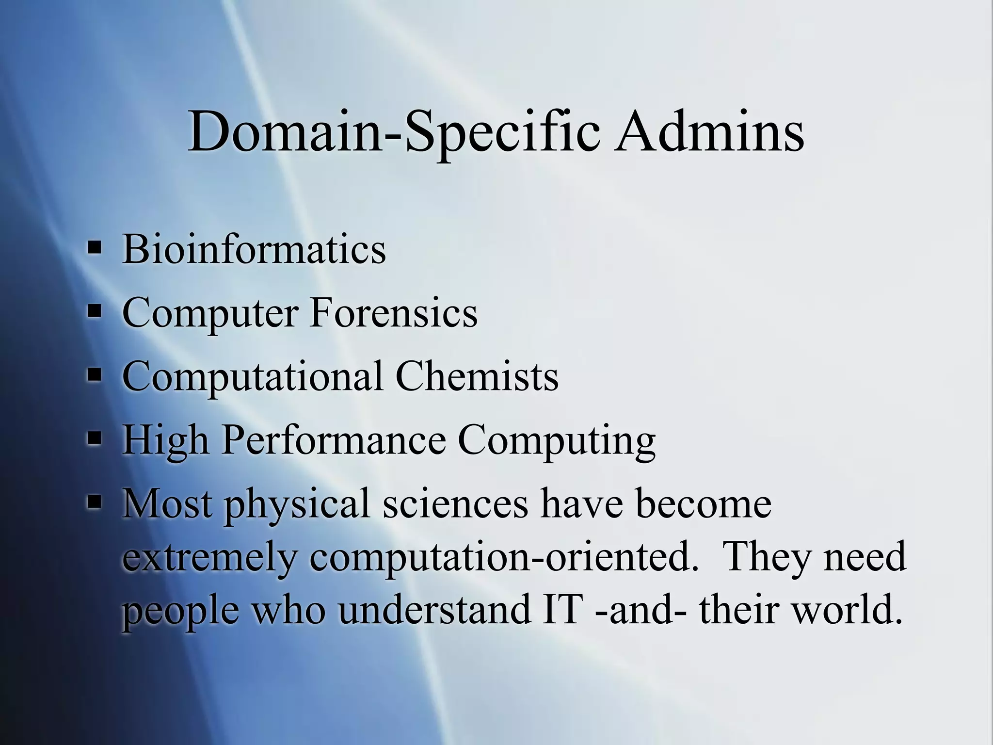 Domain-Specific Admins
 Bioinformatics
 Computer Forensics
 Computational Chemists
 High Performance Computing
 Most physical sciences have become
extremely computation-oriented. They need
people who understand IT -and- their world.
 