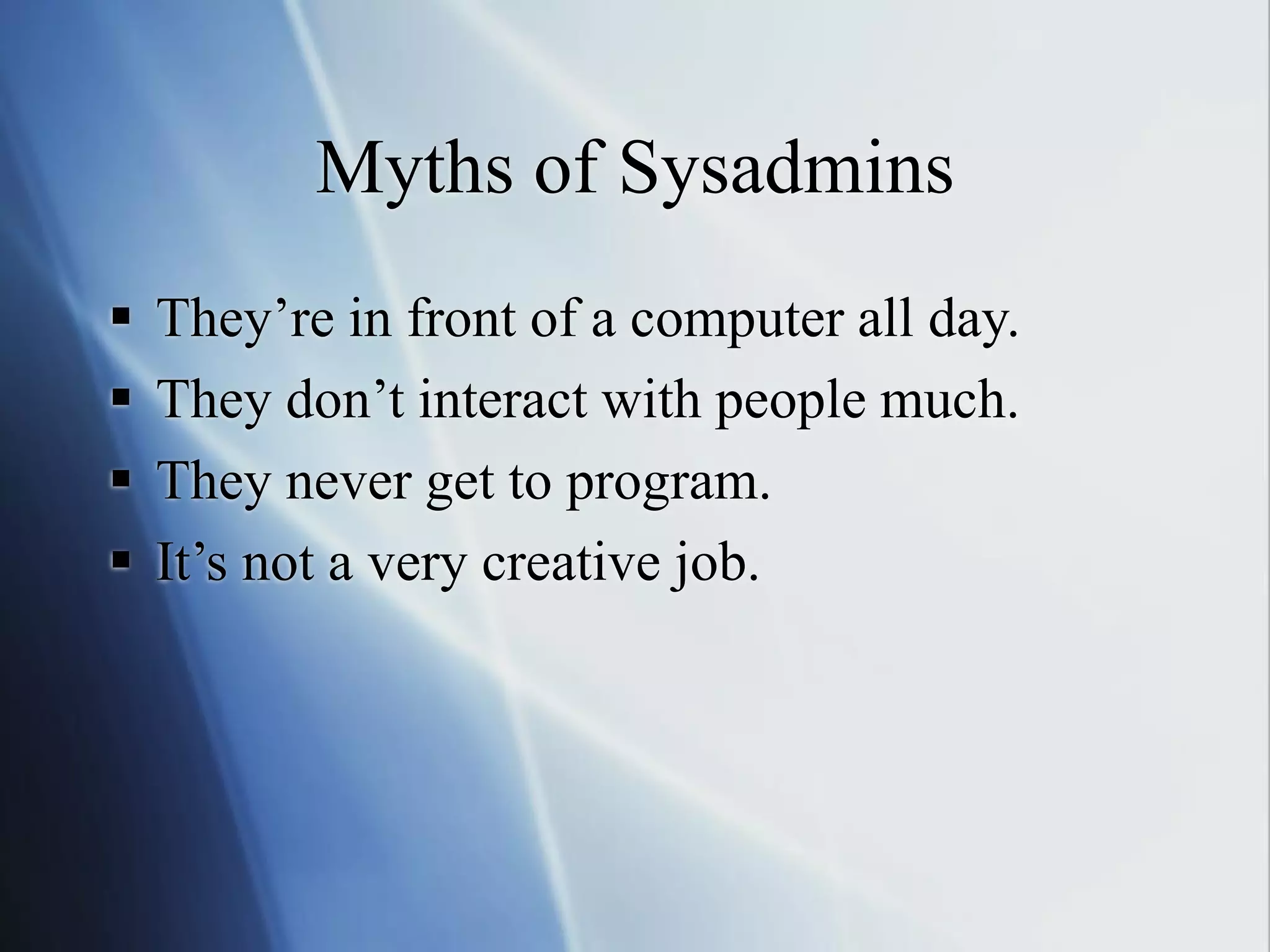 Myths of Sysadmins
 They’re in front of a computer all day.
 They don’t interact with people much.
 They never get to program.
 It’s not a very creative job.
 